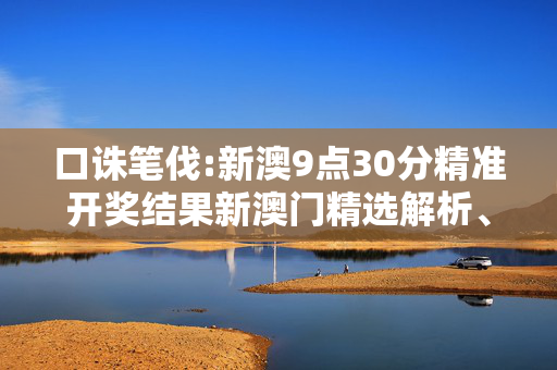 口诛笔伐:新澳9点30分精准开奖结果新澳门精选解析、解释与落实