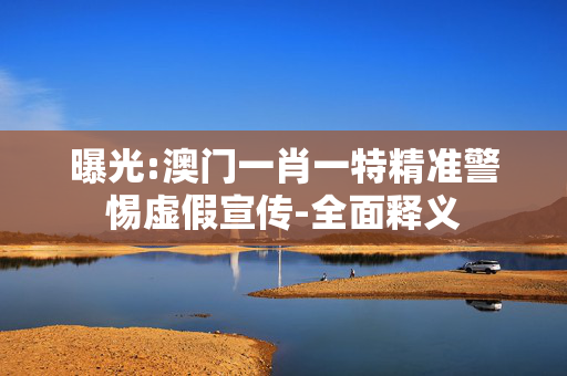 曝光:澳门一肖一特精准警惕虚假宣传-全面释义