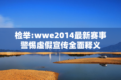 检举:wwe2014最新赛事警惕虚假宣传全面释义