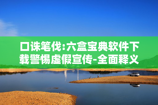 口诛笔伐:六盒宝典软件下载警惕虚假宣传-全面释义