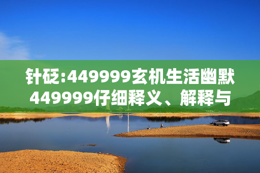 针砭:449999玄机生活幽默449999仔细释义、解释与落实