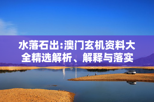 水落石出:澳门玄机资料大全精选解析、解释与落实