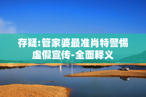 存疑:管家婆最准肖特警惕虚假宣传-全面释义
