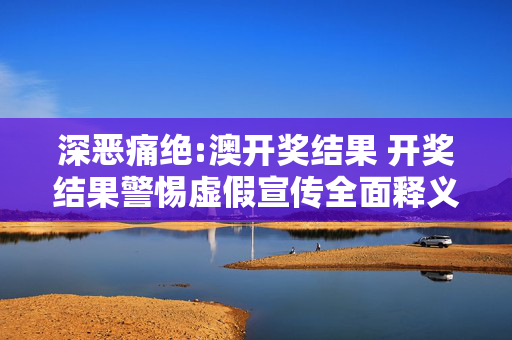 深恶痛绝:澳开奖结果 开奖结果警惕虚假宣传全面释义