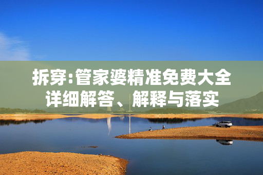 拆穿:管家婆精准免费大全详细解答、解释与落实