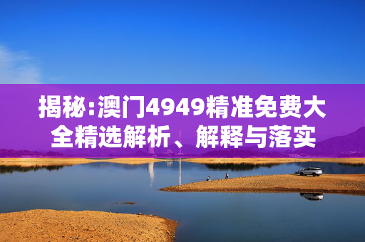 揭秘:澳门4949精准免费大全精选解析、解释与落实