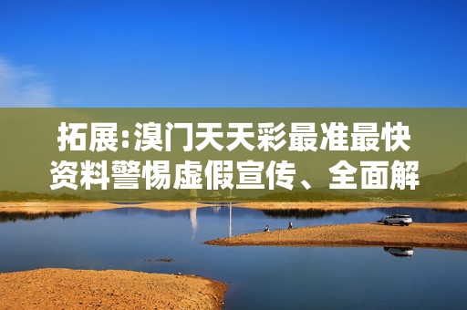 拓展:溴门天天彩最准最快资料警惕虚假宣传、全面解答