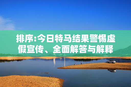 排序:今日特马结果警惕虚假宣传、全面解答与解释