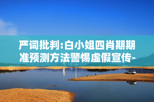 严词批判:白小姐四肖期期准预测方法警惕虚假宣传-全面释义、解释与落实