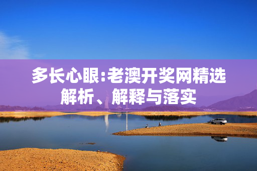 多长心眼:老澳开奖网精选解析、解释与落实