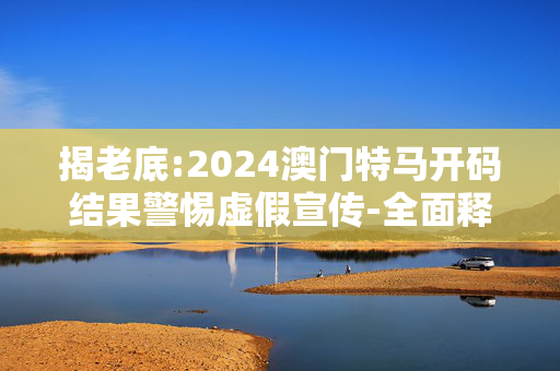 揭老底:2024澳门特马开码结果警惕虚假宣传-全面释义