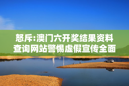 怒斥:澳门六开奖结果资料查询网站警惕虚假宣传全面释义