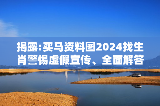 揭露:买马资料图2024找生肖警惕虚假宣传、全面解答与解释