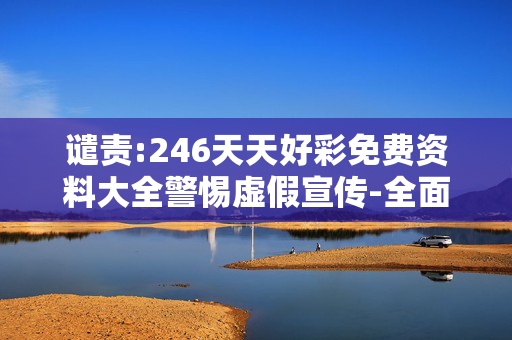 谴责:246天天好彩免费资料大全警惕虚假宣传-全面释义