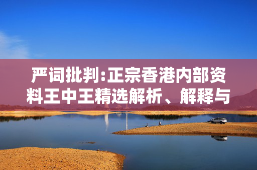 严词批判:正宗香港内部资料王中王精选解析、解释与落实