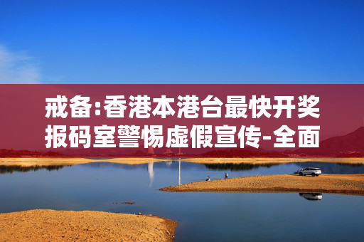 戒备:香港本港台最快开奖报码室警惕虚假宣传-全面释义