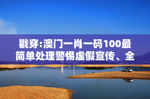 戳穿:澳门一肖一码100最简单处理警惕虚假宣传、全面解答