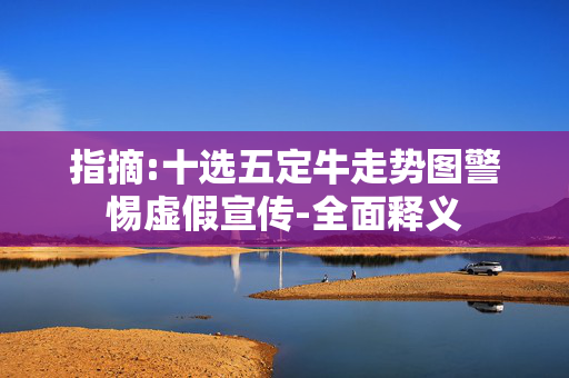 指摘:十选五定牛走势图警惕虚假宣传-全面释义
