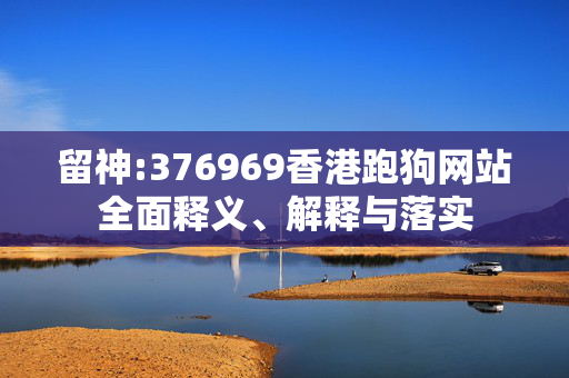 留神:376969香港跑狗网站全面释义、解释与落实