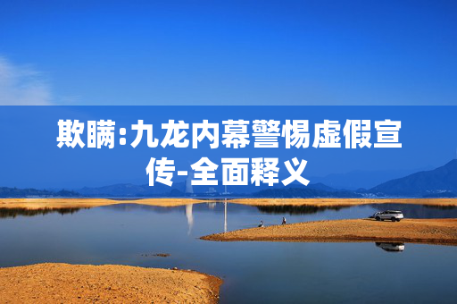 欺瞒:九龙内幕警惕虚假宣传-全面释义