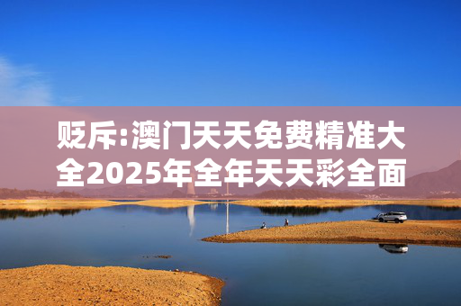 贬斥:澳门天天免费精准大全2025年全年天天彩全面释义、解释与落实