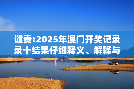 谴责:2025年澳门开奖记录录十结果仔细释义、解释与落实