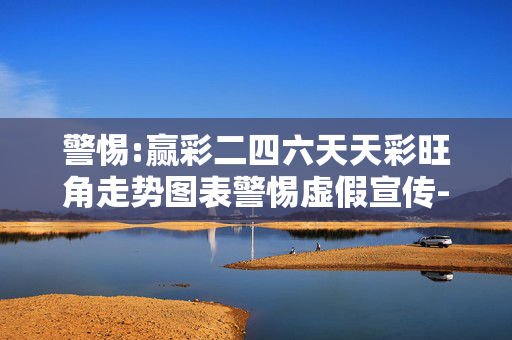 警惕:赢彩二四六天天彩旺角走势图表警惕虚假宣传-全面释义