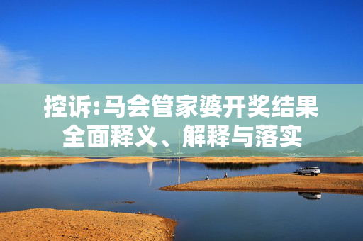 控诉:马会管家婆开奖结果全面释义、解释与落实