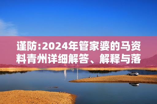 谨防:2024年管家婆的马资料青州详细解答、解释与落实