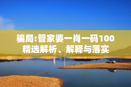 骗局:管家婆一肖一码100精选解析、解释与落实