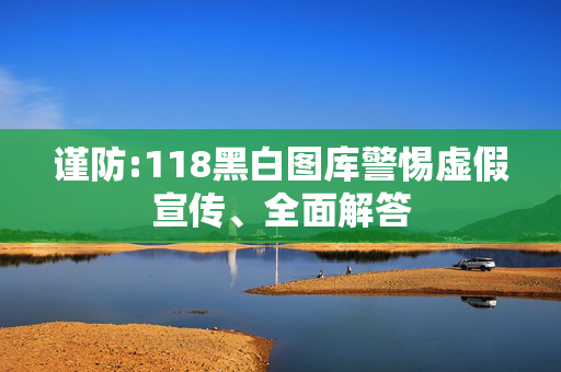 谨防:118黑白图库警惕虚假宣传、全面解答