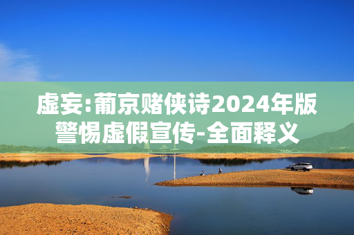虚妄:葡京赌侠诗2024年版警惕虚假宣传-全面释义