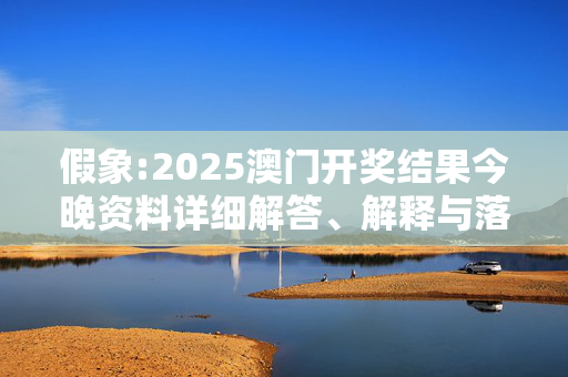 假象:2025澳门开奖结果今晚资料详细解答、解释与落实