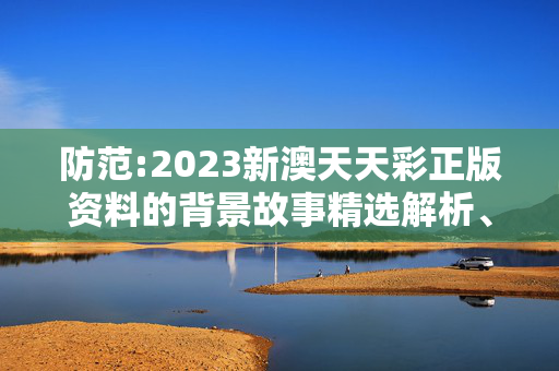 防范:2023新澳天天彩正版资料的背景故事精选解析、解释与落实