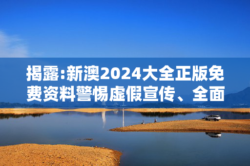 揭露:新澳2024大全正版免费资料警惕虚假宣传、全面解答