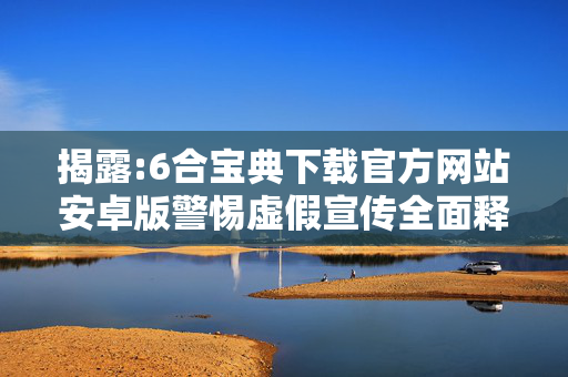 揭露:6合宝典下载官方网站安卓版警惕虚假宣传全面释义