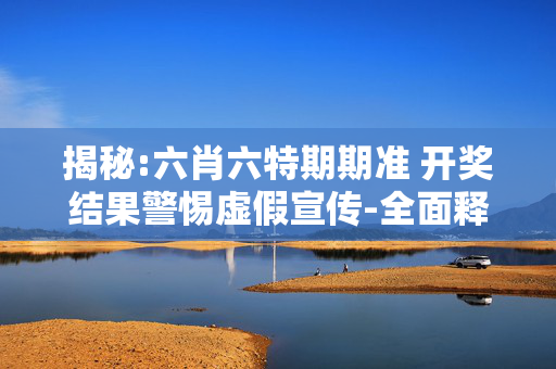 揭秘:六肖六特期期准 开奖结果警惕虚假宣传-全面释义