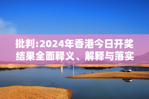 批判:2024年香港今日开奖结果全面释义、解释与落实