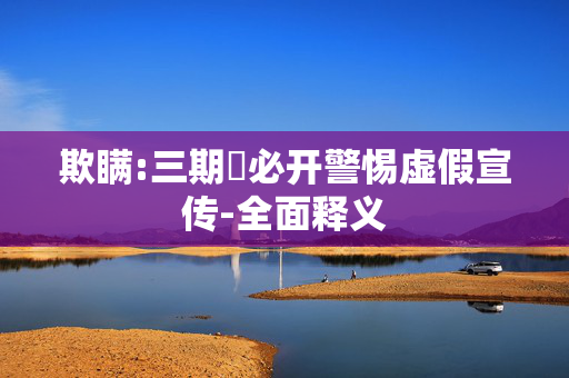 欺瞒:三期內必开警惕虚假宣传-全面释义