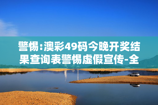 警惕:澳彩49码今晚开奖结果查询表警惕虚假宣传-全面释义、解释与落实