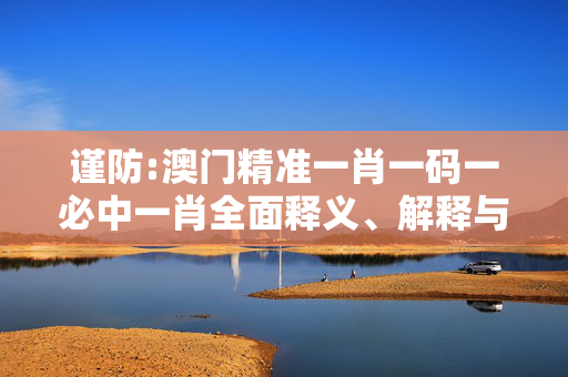 谨防:澳门精准一肖一码一必中一肖全面释义、解释与落实