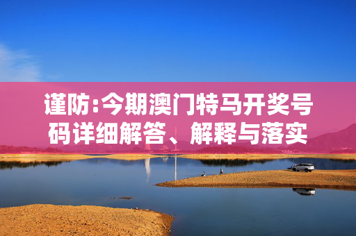 谨防:今期澳门特马开奖号码详细解答、解释与落实