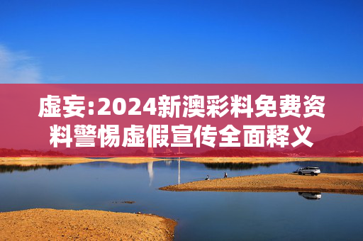 虚妄:2024新澳彩料免费资料警惕虚假宣传全面释义