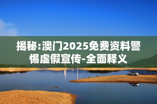 揭秘:澳门2025免费资料警惕虚假宣传-全面释义
