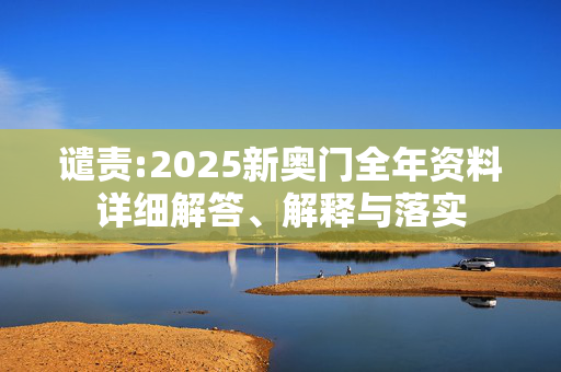 谴责:2025新奥门全年资料详细解答、解释与落实