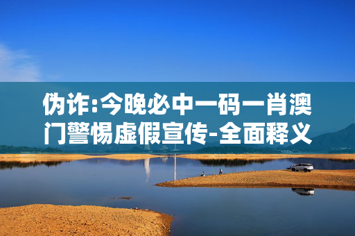 伪诈:今晚必中一码一肖澳门警惕虚假宣传-全面释义