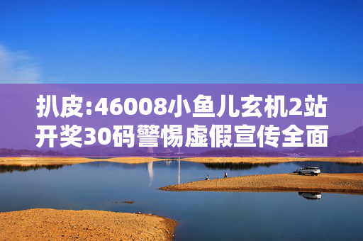 扒皮:46008小鱼儿玄机2站开奖30码警惕虚假宣传全面释义