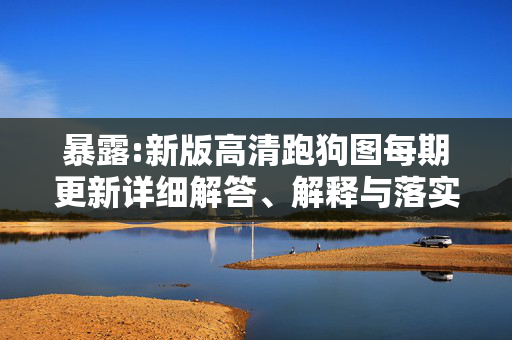 暴露:新版高清跑狗图每期更新详细解答、解释与落实