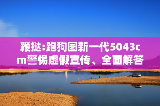 鞭挞:跑狗图新一代5043cm警惕虚假宣传、全面解答