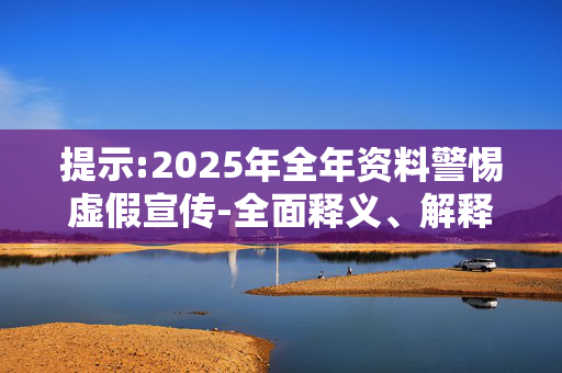 提示:2025年全年资料警惕虚假宣传-全面释义、解释与落实